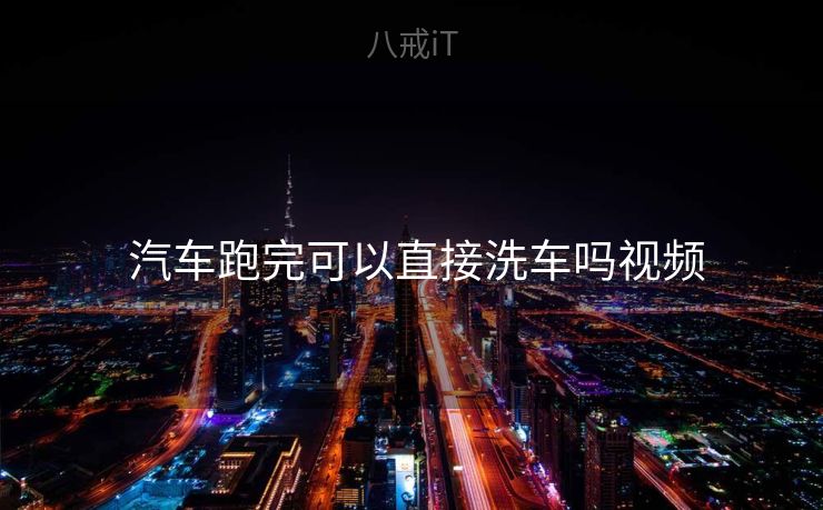  汽车跑完可以直接洗车吗视频