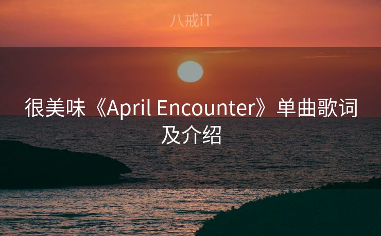 很美味《April Encounter》单曲歌词及介绍 很美味《April Encounter》单曲歌词及介绍