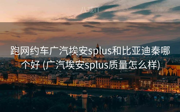 跑网约车广汽埃安splus和比亚迪秦哪个好 (广汽埃安splus质量怎么样) 跑网约车广汽埃安splus和比亚迪秦哪个好 (广汽埃安splus质量怎么样)