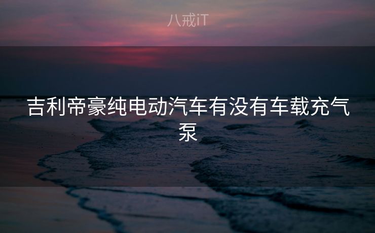 吉利帝豪纯电动汽车有没有车载充气泵