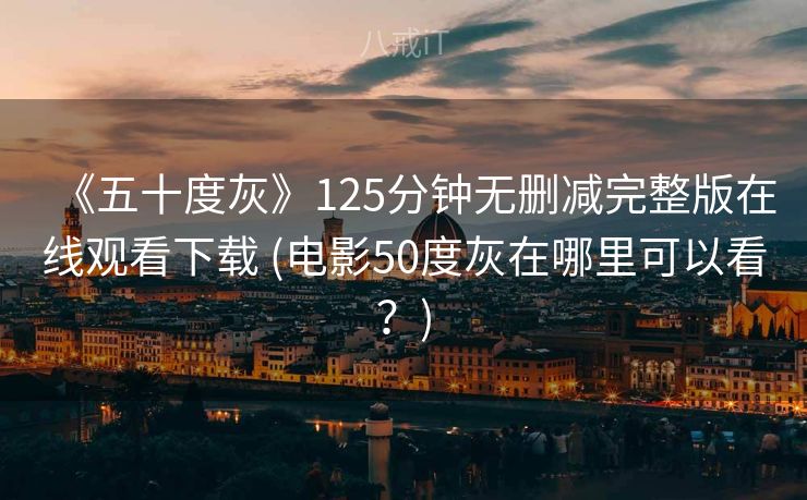 《五十度灰》125分钟无删减完整版在线观看下载 (电影50度灰在哪里可以看？)