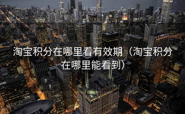 淘宝积分在哪里看有效期（淘宝积分在哪里能看到）