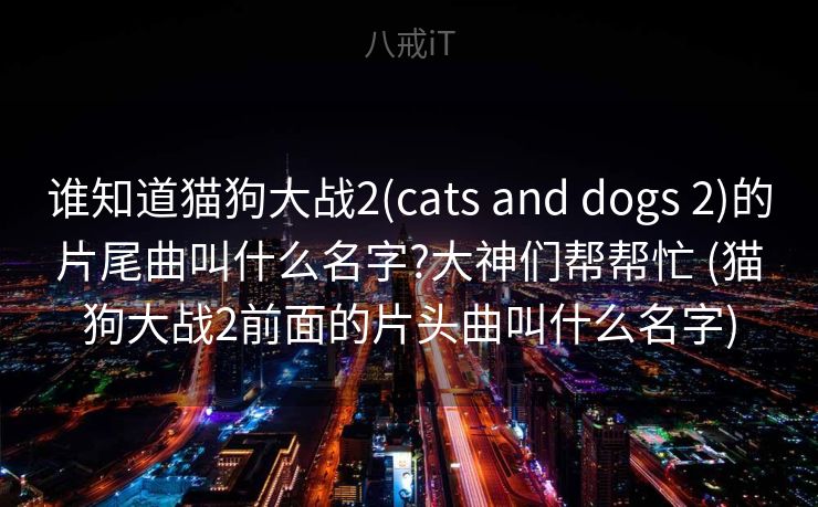 谁知道猫狗大战2(cats and dogs 2)的片尾曲叫什么名字?大神们帮帮忙 (猫狗大战2前面的片头曲叫什么名字) 谁知道猫狗大战2(cats and dogs 2)的片尾曲叫什么名字?大神们帮帮忙 (猫狗大战2前面的片头曲叫什么名字)