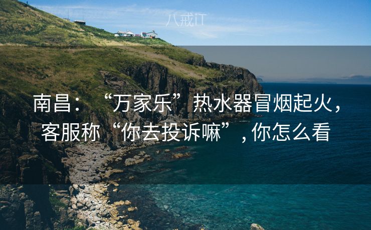 南昌：“万家乐”热水器冒烟起火，客服称“你去投诉嘛”, 你怎么看