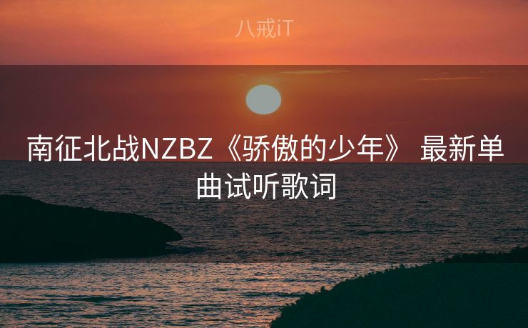 南征北战NZBZ《骄傲的少年》 最新单曲试听歌词 南征北战NZBZ《骄傲的少年》 最新单曲试听歌词