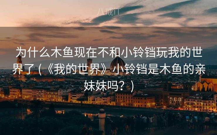 为什么木鱼现在不和小铃铛玩我的世界了 (《我的世界》小铃铛是木鱼的亲妹妹吗?) 为什么木鱼现在不和小铃铛玩我的世界了 (《我的世界》小铃铛是木鱼的亲妹妹吗?)