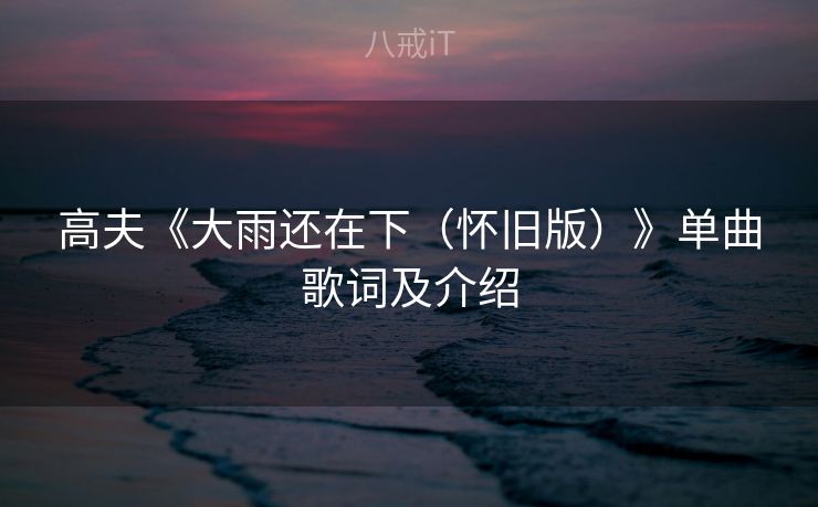 高夫《大雨还在下(怀旧版)》单曲歌词及介绍 高夫《大雨还在下(怀旧版)》单曲歌词及介绍