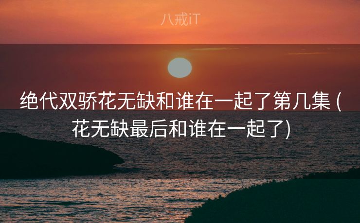 绝代双骄花无缺和谁在一起了第几集 (花无缺最后和谁在一起了) 绝代双骄花无缺和谁在一起了第几集 (花无缺最后和谁在一起了)