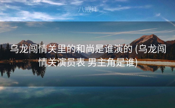 乌龙闯情关里的和尚是谁演的 (乌龙闯情关演员表 男主角是谁)