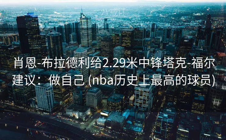 肖恩-布拉德利给2.29米中锋塔克-福尔建议：做自己 (nba历史上最高的球员)