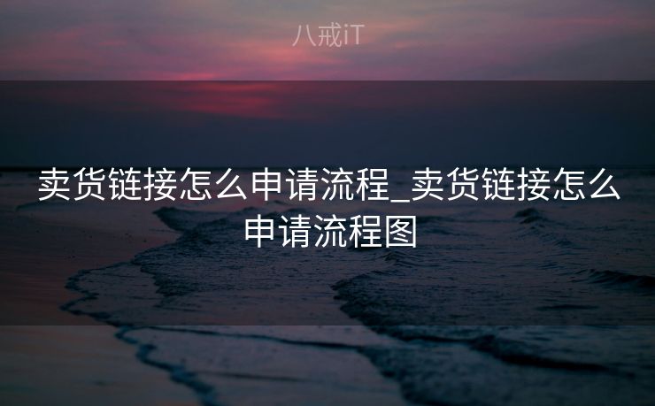 卖货链接怎么申请流程_卖货链接怎么申请流程图