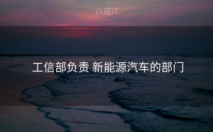  工信部负责 新能源汽车的部门