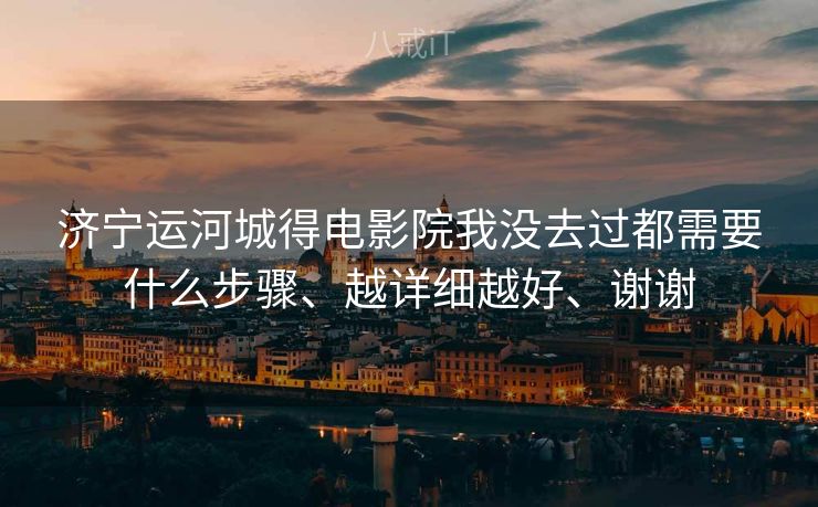 济宁运河城得电影院我没去过都需要什么步骤、越详细越好、谢谢