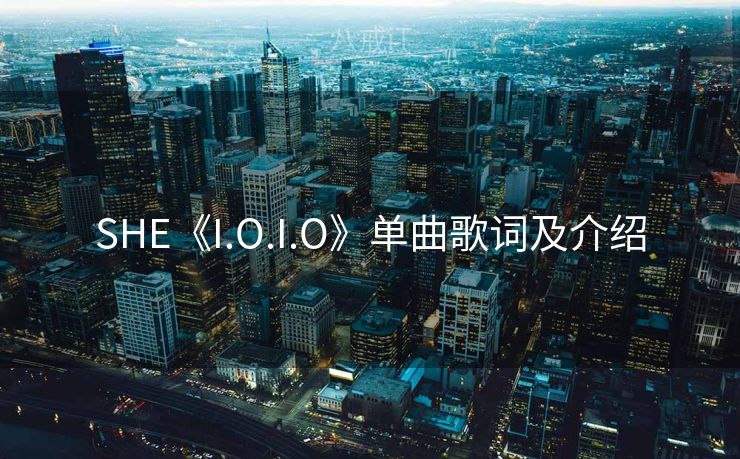 SHE《I.O.I.O》单曲歌词及介绍 SHE《I.O.I.O》单曲歌词及介绍