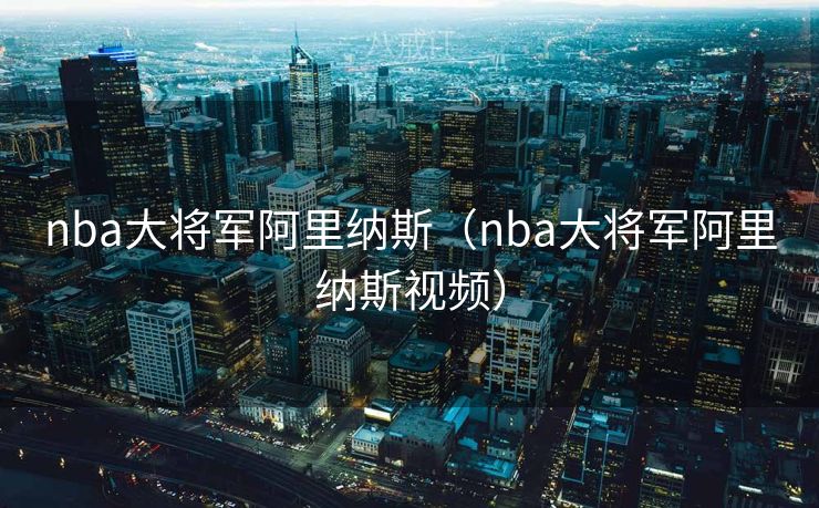 nba大将军阿里纳斯(nba大将军阿里纳斯视频) nba大将军阿里纳斯(nba大将军阿里纳斯视频)