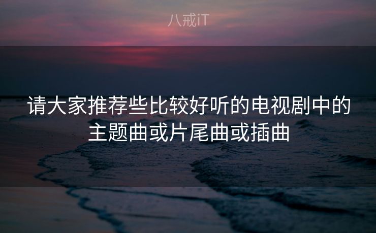 请大家推荐些比较好听的电视剧中的主题曲或片尾曲或插曲