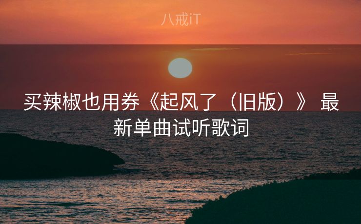 买辣椒也用券《起风了（旧版）》 最新单曲试听歌词