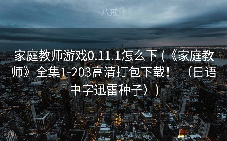 家庭教师游戏0.11.1怎么下 (《家庭教师》全集1-203高清打包下载！ （日语中字迅雷种子）)