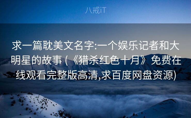 求一篇耽美文名字:一个娱乐记者和大明星的故事 (《猎杀红色十月》免费在线观看完整版高清,求百度网盘资源) 求一篇耽美文名字:一个娱乐记者和大明星的故事 (《猎杀红色十月》免费在线观看完整版高清,求百度网盘资源)