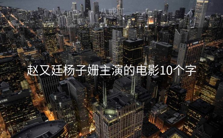 赵又廷杨子姗主演的电影10个字 赵又廷杨子姗主演的电影10个字