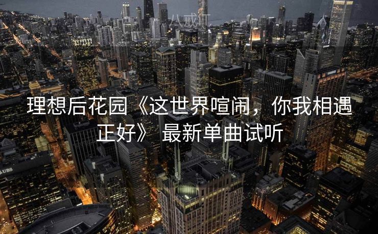 理想后花园《这世界喧闹，你我相遇正好》 最新单曲试听
