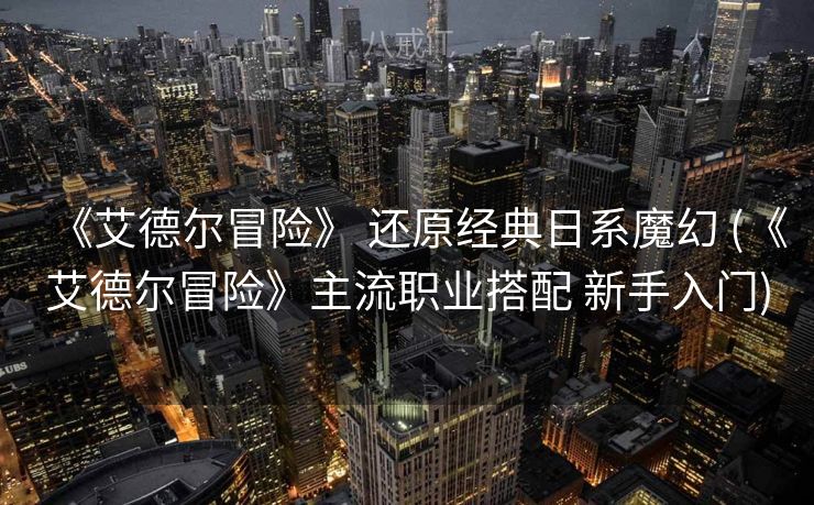 《艾德尔冒险》 还原经典日系魔幻 (《艾德尔冒险》主流职业搭配 新手入门)