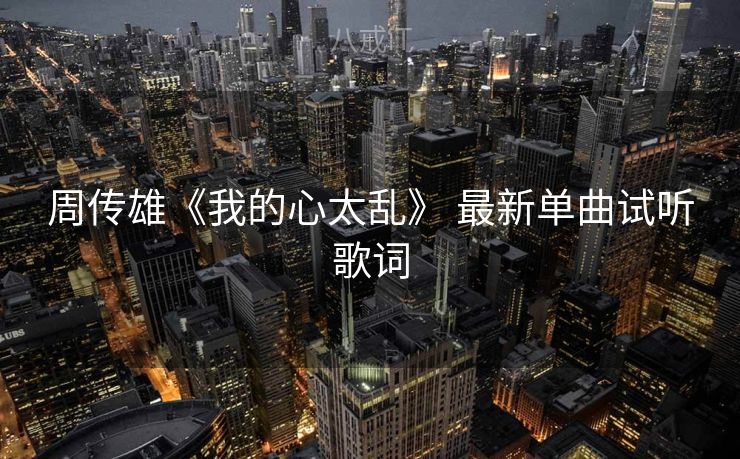 周传雄《我的心太乱》 最新单曲试听歌词 周传雄《我的心太乱》 最新单曲试听歌词