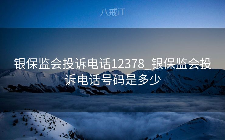 银保监会投诉电话12378_银保监会投诉电话号码是多少 银保监会投诉电话12378_银保监会投诉电话号码是多少