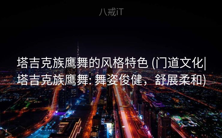 塔吉克族鹰舞的风格特色 (门道文化|塔吉克族鹰舞: 舞姿俊健,舒展柔和) 塔吉克族鹰舞的风格特色 (门道文化|塔吉克族鹰舞: 舞姿俊健,舒展柔和)