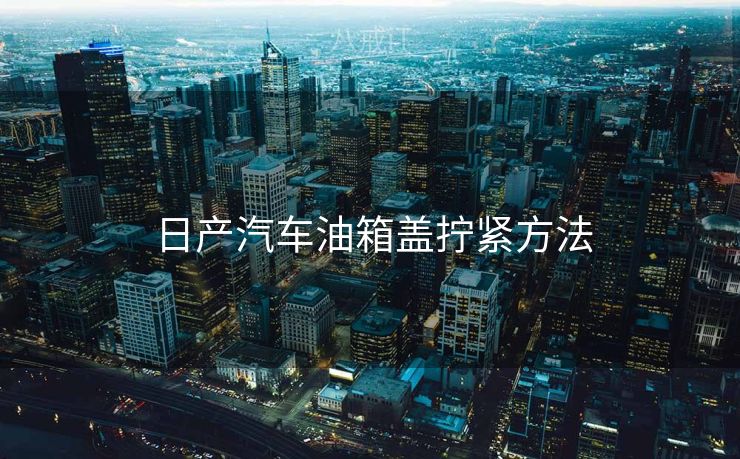  日产汽车油箱盖拧紧方法