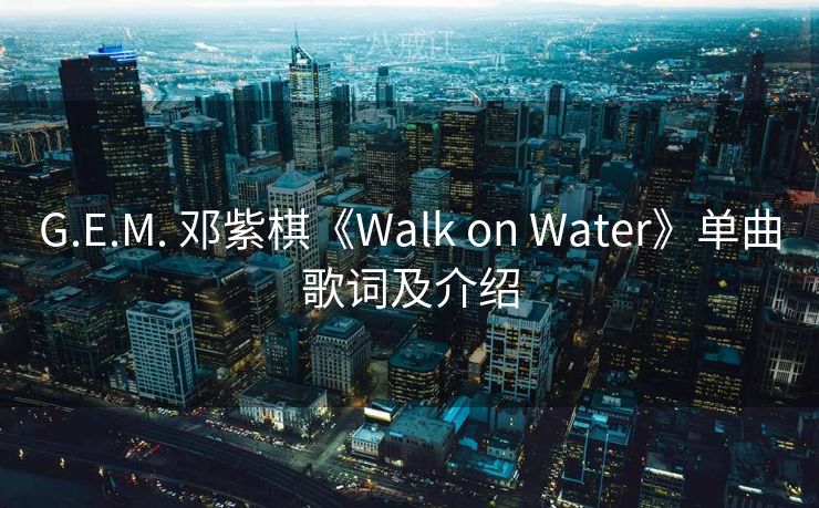 G.E.M. 邓紫棋《Walk on Water》单曲歌词及介绍 G.E.M. 邓紫棋《Walk on Water》单曲歌词及介绍