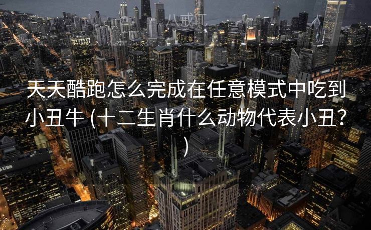 天天酷跑怎么完成在任意模式中吃到小丑牛 (十二生肖什么动物代表小丑？)