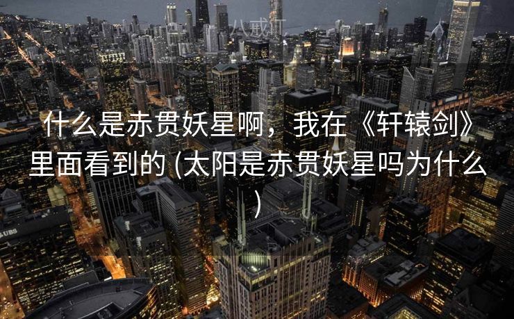 什么是赤贯妖星啊，我在《轩辕剑》里面看到的 (太阳是赤贯妖星吗为什么)