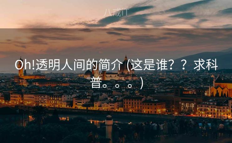 Oh!透明人间的简介 (这是谁？？求科普。。。)