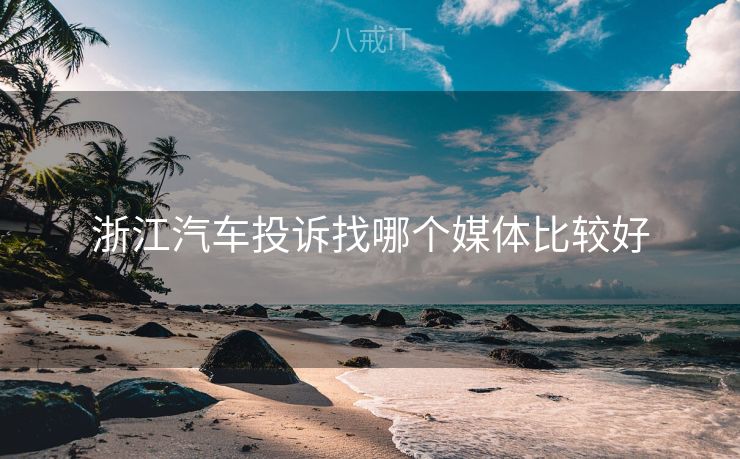 浙江汽车投诉找哪个媒体比较好