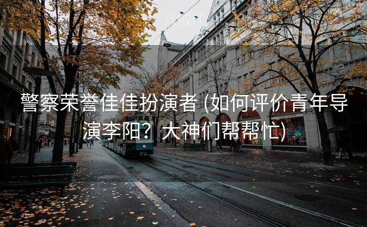 警察荣誉佳佳扮演者 (如何评价青年导演李阳?大神们帮帮忙) 警察荣誉佳佳扮演者 (如何评价青年导演李阳?大神们帮帮忙)