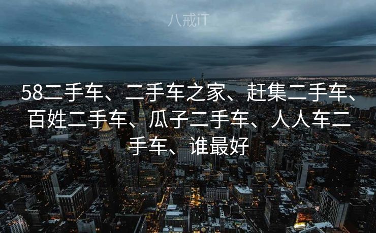 58二手车、二手车之家、赶集二手车、百姓二手车、瓜子二手车、人人车二手车、谁最好
