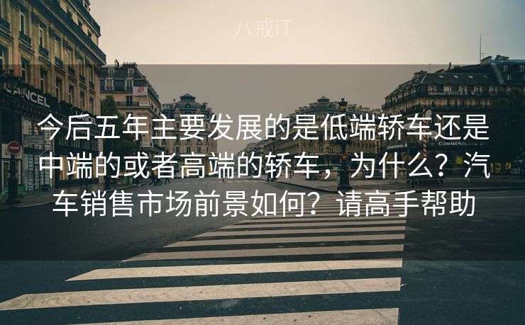 今后五年主要发展的是低端轿车还是中端的或者高端的轿车，为什么？汽车销售市场前景如何？请高手帮助