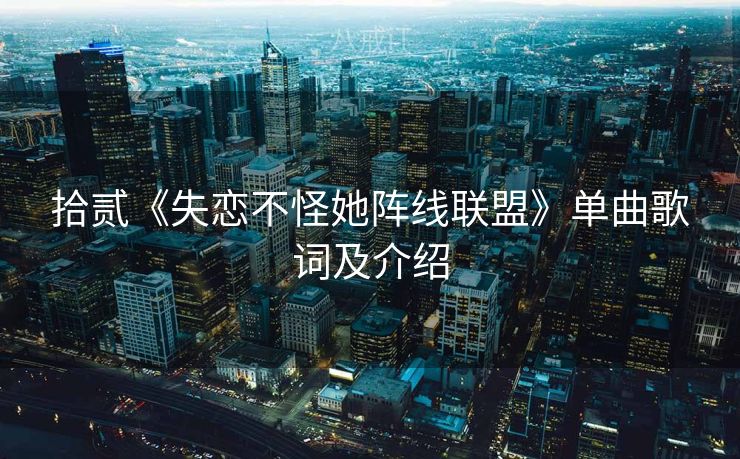 拾贰《失恋不怪她阵线联盟》单曲歌词及介绍