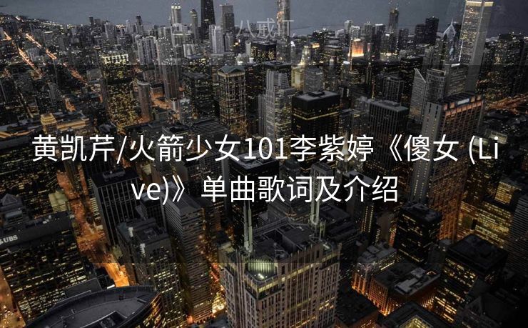 黄凯芹/火箭少女101李紫婷《傻女 (Live)》单曲歌词及介绍 黄凯芹/火箭少女101李紫婷《傻女 (Live)》单曲歌词及介绍