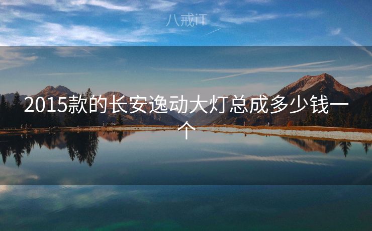 2015款的长安逸动大灯总成多少钱一个 2015款的长安逸动大灯总成多少钱一个