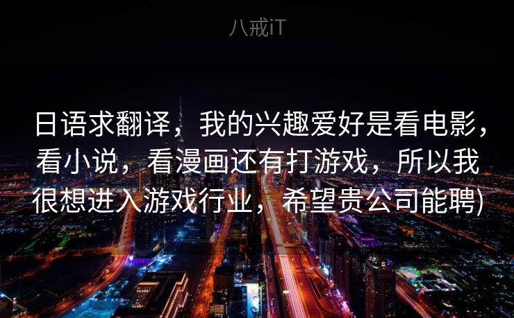 日语求翻译，我的兴趣爱好是看电影，看小说，看漫画还有打游戏，所以我很想进入游戏行业，希望贵公司能聘)