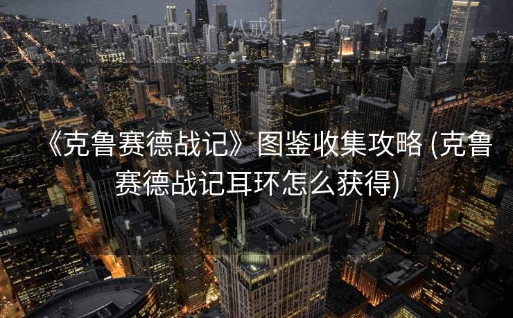 《克鲁赛德战记》图鉴收集攻略 (克鲁赛德战记耳环怎么获得) 《克鲁赛德战记》图鉴收集攻略 (克鲁赛德战记耳环怎么获得)