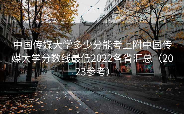 中国传媒大学多少分能考上附中国传媒大学分数线最低2022各省汇总(2023参考) 中国传媒大学多少分能考上附中国传媒大学分数线最低2022各省汇总(2023参考)
