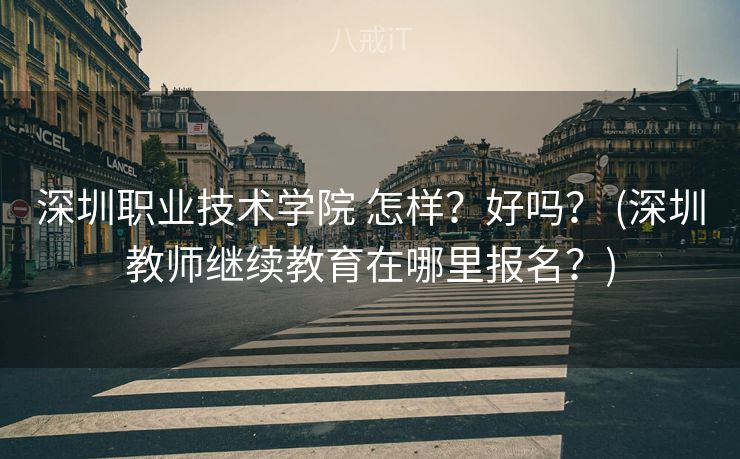 深圳职业技术学院 怎样？好吗？ (深圳教师继续教育在哪里报名？)