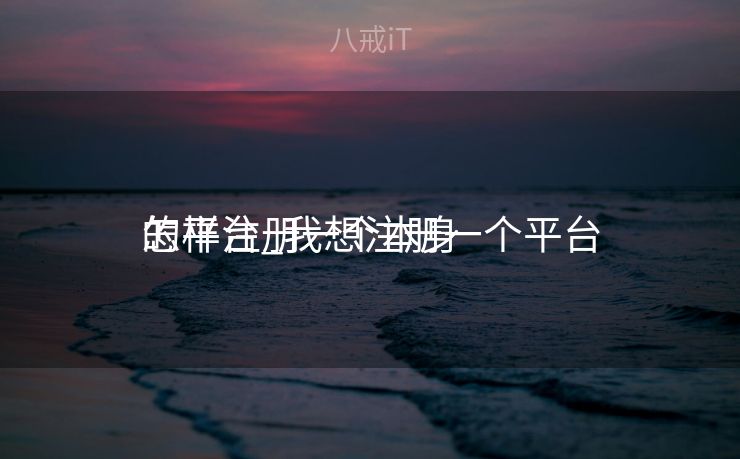 怎样注册一个本身
的平台_我想注册一个平台 怎样注册一个本身
的平台_我想注册一个平台