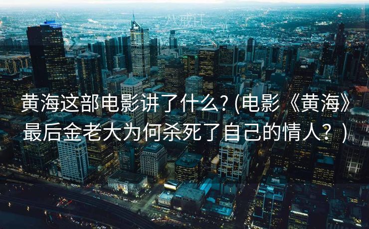 黄海这部电影讲了什么? (电影《黄海》最后金老大为何杀死了自己的情人？)