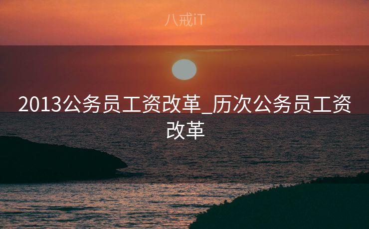 2013公务员工资改革_历次公务员工资改革 2013公务员工资改革_历次公务员工资改革