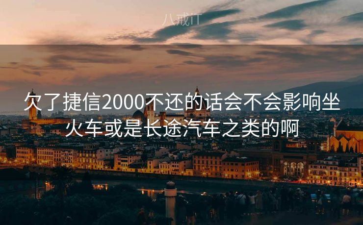 欠了捷信2000不还的话会不会影响坐火车或是长途汽车之类的啊