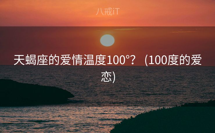天蝎座的爱情温度100°? (100度的爱恋) 天蝎座的爱情温度100°? (100度的爱恋)